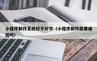 乐陵小程序制作系统好不好学（小程序制作需要编程吗）