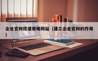 乐陵企业官网搭建策略网站（建立企业官网的作用）