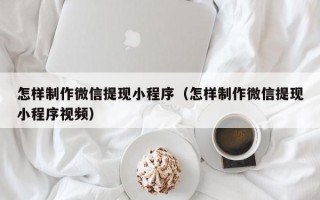 乐陵怎样制作微信提现小程序（怎样制作微信提现小程序视频）