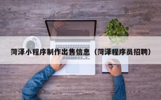 乐陵菏泽小程序制作出售信息（菏泽程序员招聘）