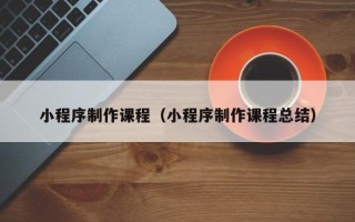 乐陵小程序制作课程（小程序制作课程总结）