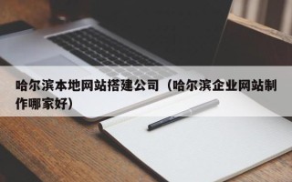 乐陵哈尔滨本地网站搭建公司（哈尔滨企业网站制作哪家好）