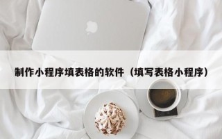乐陵制作小程序填表格的软件（填写表格小程序）