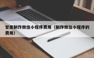 乐陵甘肃制作微信小程序费用（制作微信小程序的费用）