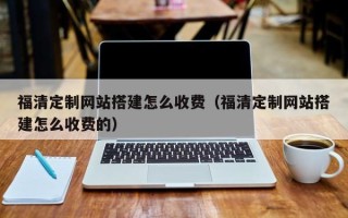 乐陵福清定制网站搭建怎么收费（福清定制网站搭建怎么收费的）