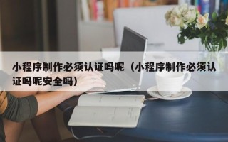 乐陵小程序制作必须认证吗呢（小程序制作必须认证吗呢安全吗）