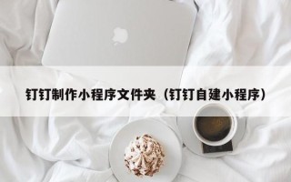 乐陵钉钉制作小程序文件夹（钉钉自建小程序）