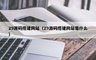 乐陵29源码搭建网站（29源码搭建网站是什么）