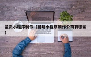 乐陵呈贡小程序制作（昆明小程序制作公司有哪些）