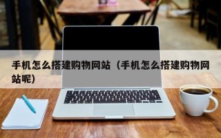 乐陵手机怎么搭建购物网站（手机怎么搭建购物网站呢）