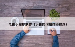 乐陵电白小程序制作（小白如何制作小程序）