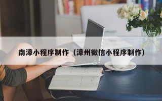 乐陵南漳小程序制作（漳州微信小程序制作）