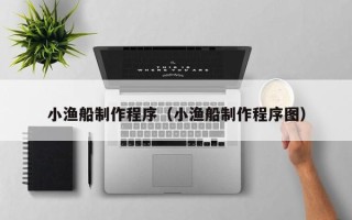 乐陵小渔船制作程序（小渔船制作程序图）