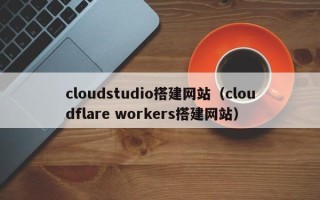 乐陵cloudstudio搭建网站（cloudflare workers搭建网站）