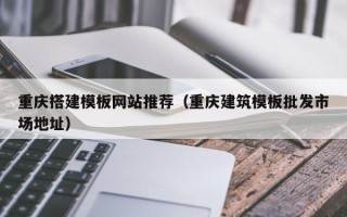乐陵重庆搭建模板网站推荐（重庆建筑模板批发市场地址）