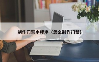 乐陵制作门禁小程序（怎么制作门禁）